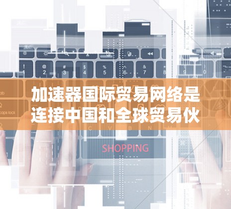 加速器国际贸易网络是连接中国和全球贸易伙伴的重要桥梁,旨在促进跨境电商、物流和供应链合作,提升贸易效率和质量。以下是对该网络的详细说明 加速器国际贸易网络是连接中国和全球贸易伙伴的重要桥梁,旨在促进跨境电商、物流和供应链合作,提升贸易效率和质量。以下是对该网络的详细说明
