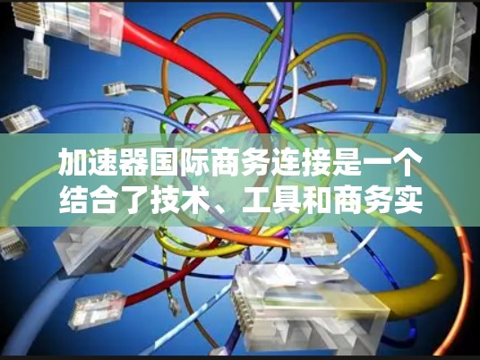 加速器国际商务连接是一个结合了技术、工具和商务实践的概念,旨在通过加速技术来增强国际商务中的效率和效果。以下是对这一概念的详细解释