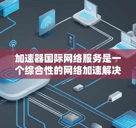 加速器国际网络服务是一个综合性的网络加速解决方案,涵盖了多种功能和工具,旨在帮助用户提升网络连接速度并保护网络环境的安全性。以下是对该服务的详细分析