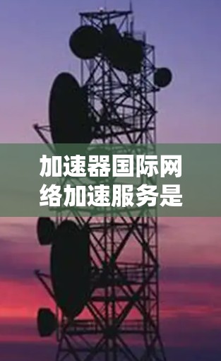 加速器国际网络加速服务是提升网络速度和效率的重要工具,帮助用户快速连接到速网,优化网络环境。以下是对该服务的详细介绍