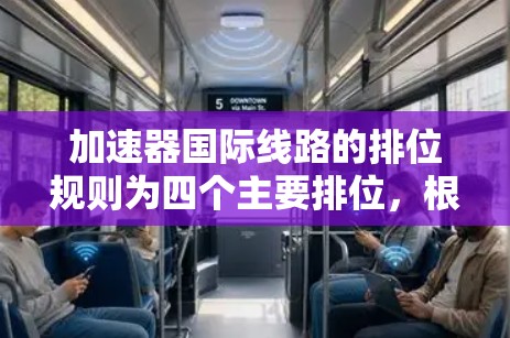 加速器国际线路的排位规则为四个主要排位,根据任务完成时间和失败率选择合适的排位以提高效率和成功率。以下是详细的排位规则和适用场景