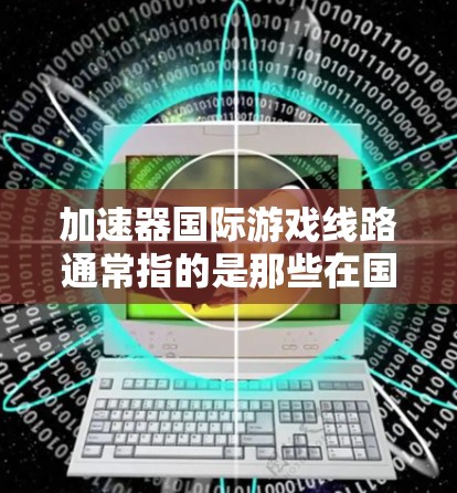 加速器国际游戏线路通常指的是那些在国际市场上发行的加速器游戏,这些游戏是在原版游戏中加速了某些技能或机制的版本。以下是对这些加速器游戏的详细总结