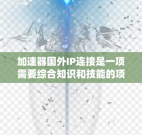 加速器国外IP连接是一项需要综合知识和技能的项目,涉及网络技术、编程和设备配置。以下是一个系统化的步骤指南,帮助您理解和实现加速器国外IP连接