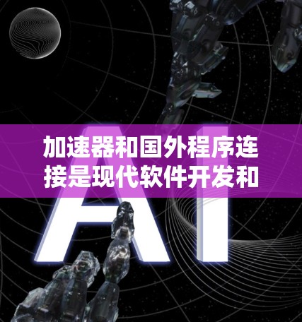 加速器和国外程序连接是现代软件开发和部署中的重要技术,以下是对这两种技术的详细分析和指南