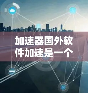 加速器国外软件加速是一个用于加速下载国外软件的工具,通常在加速下载速度、减少等待时间等方面提供多种功能。以下是对这个工具的详细分析