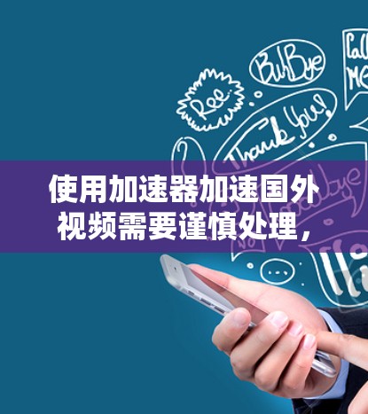 使用加速器加速国外视频需要谨慎处理,以下是一些常见方法和注意事项