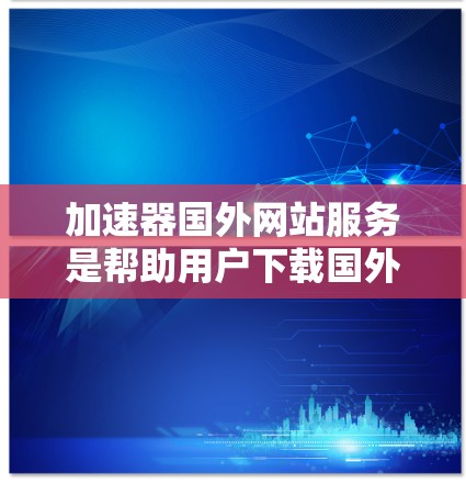 加速器国外网站服务是帮助用户下载国外网站的工具,这些网站可能来自日本、欧洲或其他国家,可能下载速度较慢或存在风险。以下是关于这些服务的详细信息