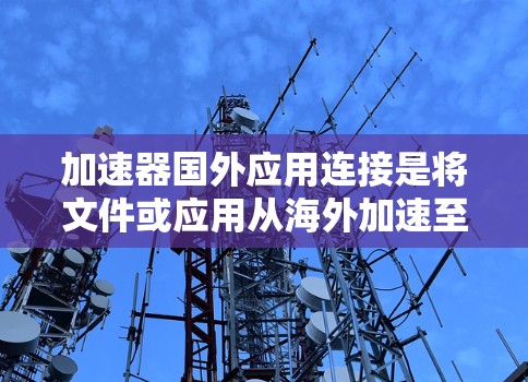 加速器国外应用连接是将文件或应用从海外加速至本地服务器的工具。以下是详细的步骤指南