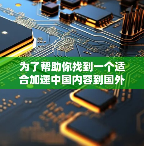 为了帮助你找到一个适合加速中国内容到国外的加速器,以下是逐步的解决方案