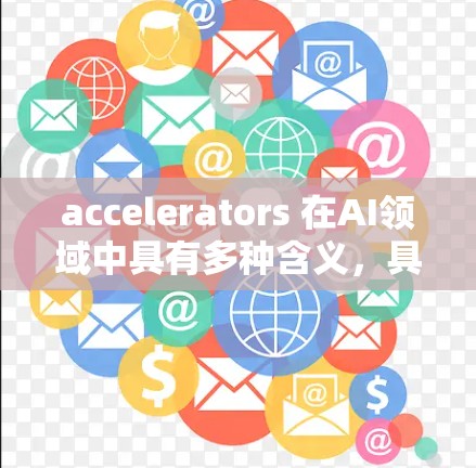 accelerators 在AI领域中具有多种含义,具体包括以下几种