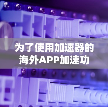 为了使用加速器的海外APP加速功能,您可以按照以下步骤进行