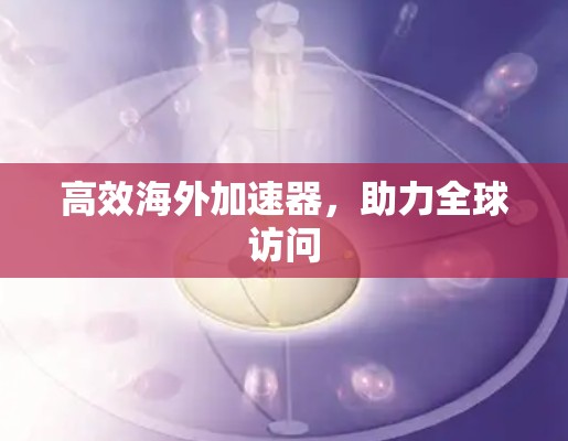 高效海外加速器,助力全球访问