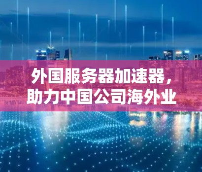外国服务器加速器,助力中国公司海外业务高效运营