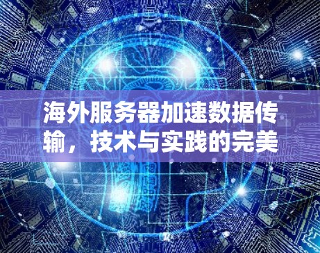 海外服务器加速数据传输,技术与实践的完美结合