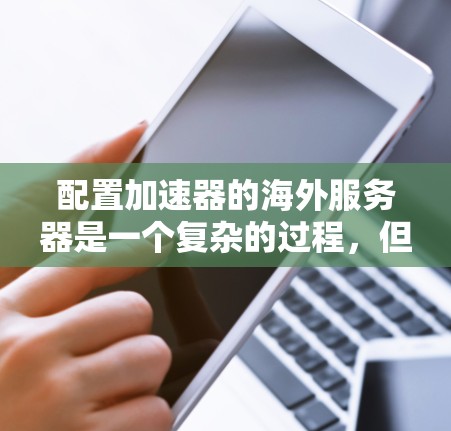 配置加速器的海外服务器是一个复杂的过程,但可以分解为以下几个步骤来完成。以下是一个清晰的步骤指南,帮助您顺利配置海外服务器