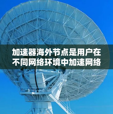 加速器海外节点是用户在不同网络环境中加速网络连接或数据传输的设备,尤其适合在多个国家使用。以下是为您整理的加速器海外节点的详细信息,帮助用户更好地选择适合的设备