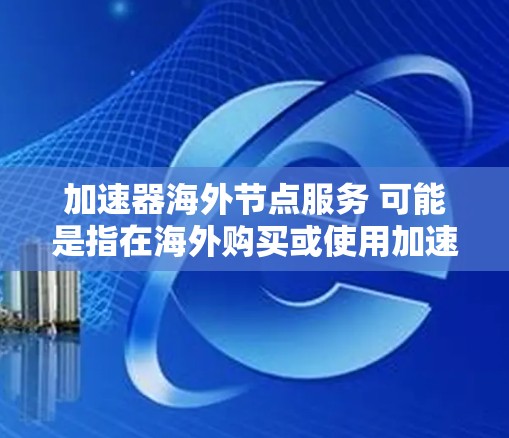 加速器海外节点服务 可能是指在海外购买或使用加速器设备,这些设备通常用于提高计算机性能,特别是在处理复杂的计算任务时。以下是一些关键信息和建议