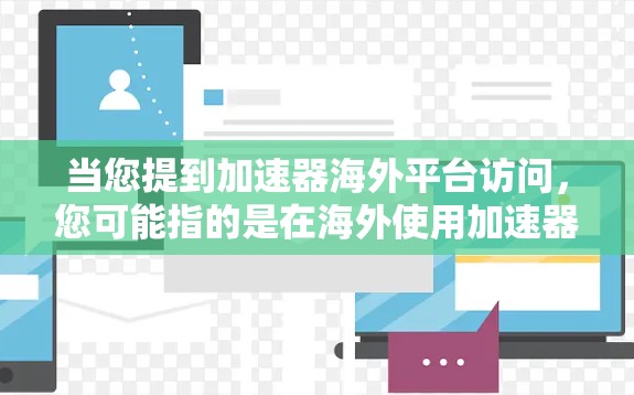 当您提到加速器海外平台访问,您可能指的是在海外使用加速器来访问特定的平台或服务。以下是一些可能的解释和解决方案