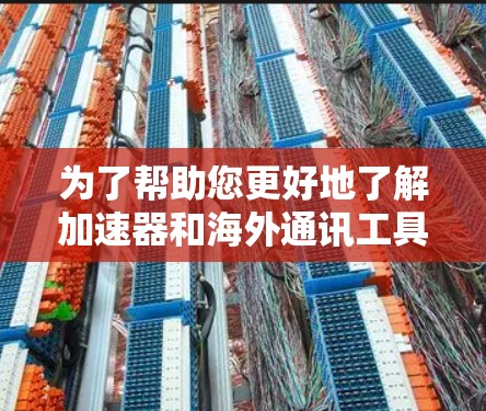 为了帮助您更好地了解加速器和海外通讯工具,以下是分步骤的总结