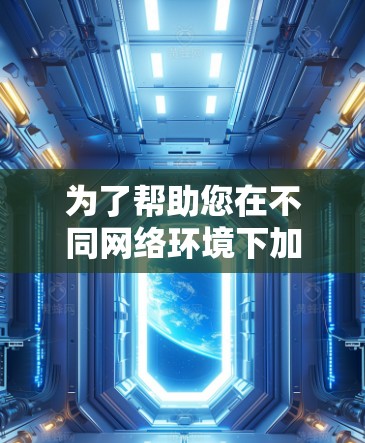 为了帮助您在不同网络环境下加速下载,以下是一些推荐的工具和功能说明