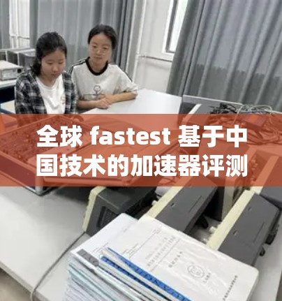 全球 fastest 基于中国技术的加速器评测