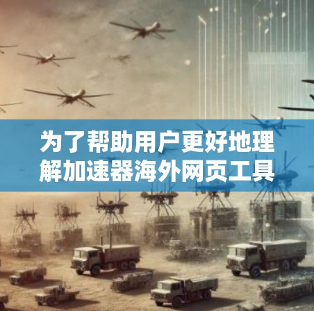 为了帮助用户更好地理解加速器海外网页工具的功能和使用方法,以下是一个分步骤的总结