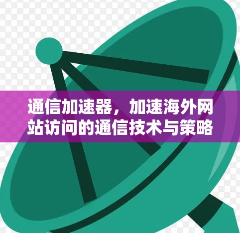 通信加速器,加速海外网站访问的通信技术与策略