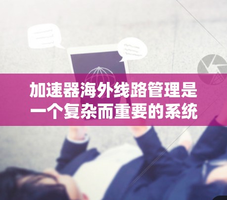 加速器海外线路管理是一个复杂而重要的系统,旨在优化互联网访问效率,特别是在处理来自不同国家的服务器访问请求。以下是对其运作和影响的详细分析