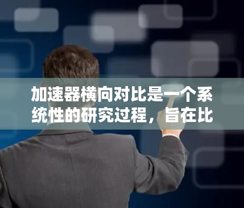 加速器横向对比是一个系统性的研究过程,旨在比较不同加速器在多个平台上的表现。以下是这篇文章的结构化总结