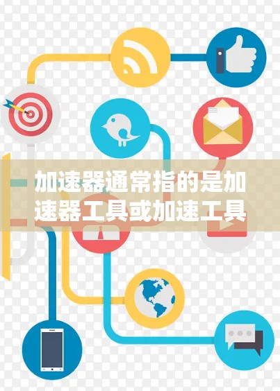 加速器通常指的是加速器工具或加速工具,这些工具旨在帮助用户快速加载网站、网页或应用,以提升访问速度。以下是一些常见的加速工具和它们的使用方法