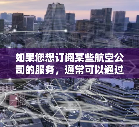 如果您想订阅某些航空公司的服务,通常可以通过机场的官方订阅页面或航空公司官网获取订阅地址,以下是一些常见的航空公司及其订阅地址示例