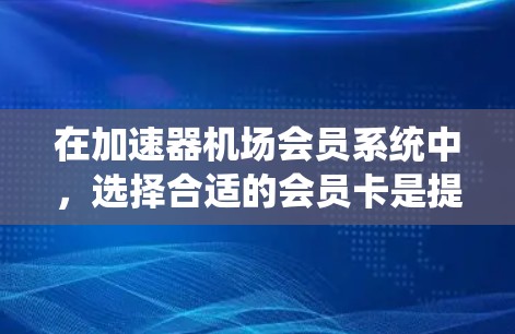在加速器机场会员系统中,选择合适的会员卡是提升体验的关键。以下是详细的总结和建议