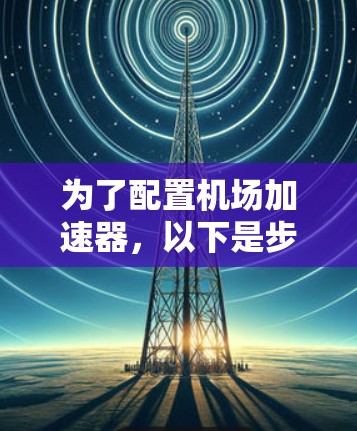 为了配置机场加速器,以下是步骤说明
