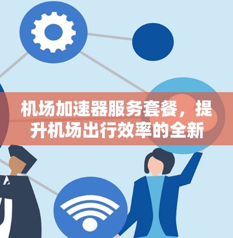 机场加速器服务套餐,提升机场出行效率的全新方案