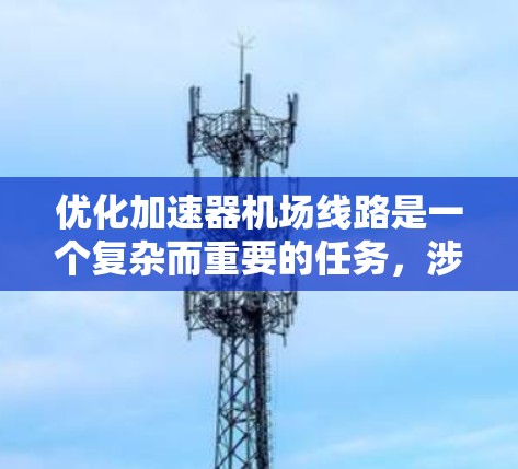 优化加速器机场线路是一个复杂而重要的任务,涉及多个因素和步骤。以下是一个有条理的优化计划,帮助您高效推进这一过程
