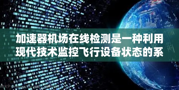 加速器机场在线检测是一种利用现代技术监控飞行设备状态的系统,旨在实时监控设备的环境因素和运行状态。以下是对该技术的详细分析和总结