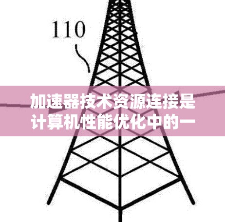 加速器技术资源连接是计算机性能优化中的一个重要组成部分,涉及硬件、网络、数据处理和软件等多个方面。以下是对加速器技术资源连接的详细总结
