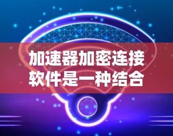 加速器加密连接软件是一种结合了加速和加密功能的软件工具,旨在提高硬件和软件的运行性能并确保数据的安全性。以下是对其的详细阐述