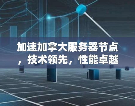 加速加拿大服务器节点,技术领先,性能卓越