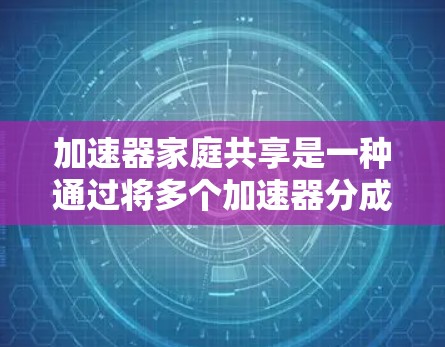加速器家庭共享是一种通过将多个加速器分成不同的家庭或分发到特定设备上,以提高用户下载和访问效率的技术。以下是对加速器家庭共享的详细解释
