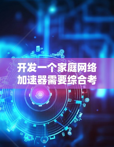 开发一个家庭网络加速器需要综合考虑多个技术领域,包括网络协议、数据处理、优化算法、用户界面设计以及用户体验。以下是一个分步骤的开发计划