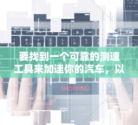 要找到一个可靠的测速工具来加速你的汽车,以下是一步步的建议
