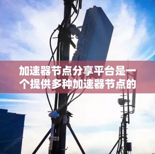 加速器节点分享平台是一个提供多种加速器节点的网络资源和工具,用户可以根据自己的需求选择使用。以下是关于加速器节点分享平台的详细总结