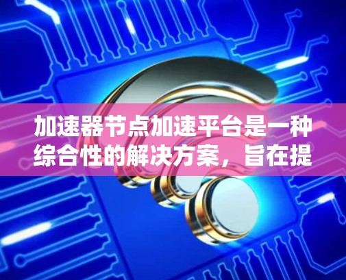 加速器节点加速平台是一种综合性的解决方案,旨在提升系统性能,适用于Web开发、视频剪辑、游戏引擎和其他计算密集型任务。以下是详细的步骤和方法