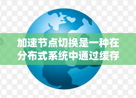 加速节点切换是一种在分布式系统中通过缓存和节点切换机制优化网络数据传输的技术,旨在提高系统性能和响应速度。以下是对其核心概念、作用和实现细节的详细分析