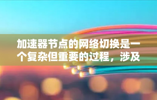 加速器节点的网络切换是一个复杂但重要的过程,涉及多个层面的设置调整以优化网络性能。以下是对这一过程的详细总结