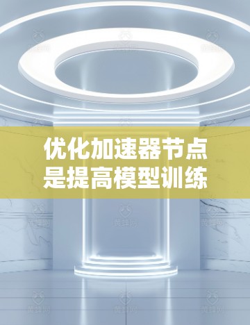 优化加速器节点是提高模型训练效率和性能的重要步骤。以下是一些优化加速器节点的方法和步骤,帮助您高效地提升加速器节点的性能
