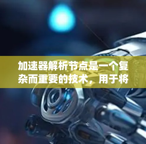 加速器解析节点是一个复杂而重要的技术,用于将机器学习模型构建成可以在加速器上高效运行的Java程序。以下是对该技术的详细总结
