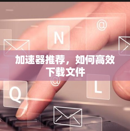 加速器推荐,如何高效下载文件