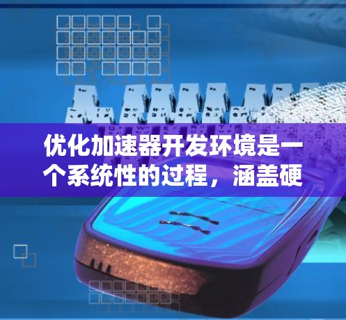 优化加速器开发环境是一个系统性的过程,涵盖硬件、软件和工具等多个方面。以下是一步步的优化建议